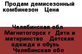 Продам демисезонный комбинезон › Цена ­ 1 200 - Челябинская обл., Магнитогорск г. Дети и материнство » Детская одежда и обувь   . Челябинская обл.,Магнитогорск г.